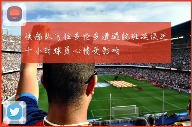 快船队飞往多伦多遭遇航班延误近十小时球员心情受影响