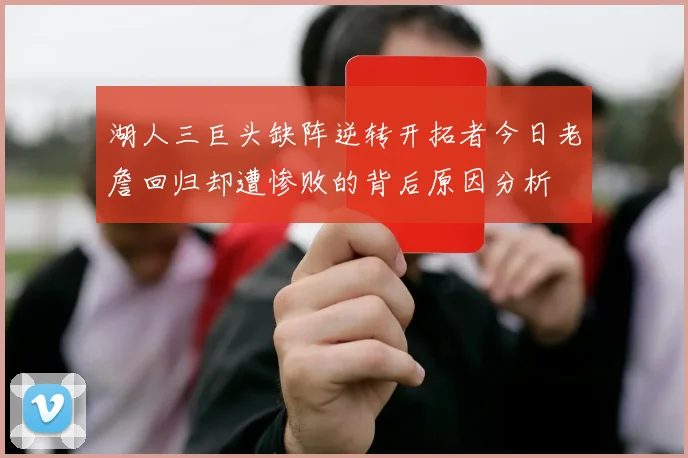湖人三巨头缺阵逆转开拓者今日老詹回归却遭惨败的背后原因分析