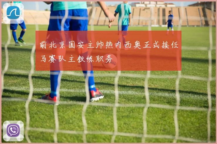 前北京国安主帅热内西奥正式接任马赛队主教练职务