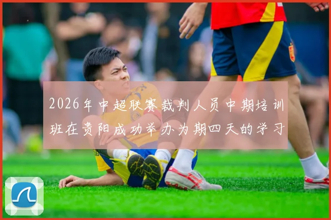 2026年中超联赛裁判人员中期培训班在贵阳成功举办为期四天的学习与交流活动