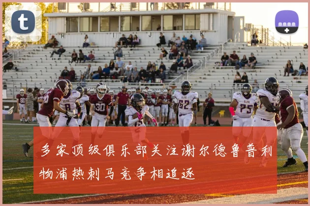 多家顶级俱乐部关注谢尔德鲁普利物浦热刺马竞争相追逐