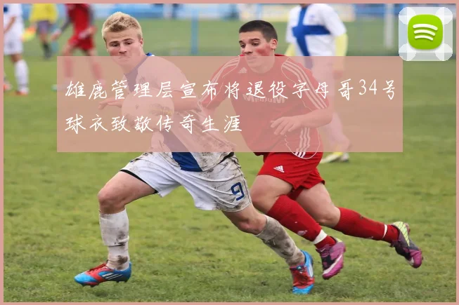 雄鹿管理层宣布将退役字母哥34号球衣致敬传奇生涯