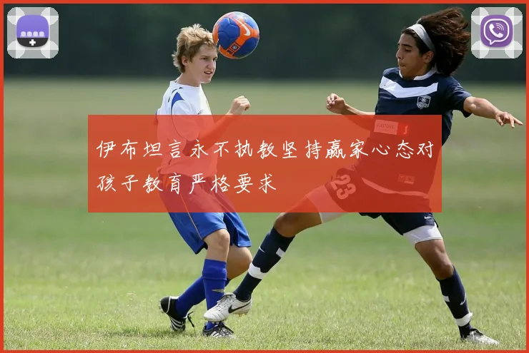 伊布坦言永不执教坚持赢家心态对孩子教育严格要求