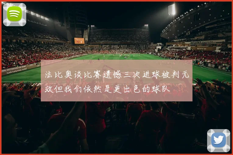法比奥谈比赛遗憾三次进球被判无效但我们依然是更出色的球队