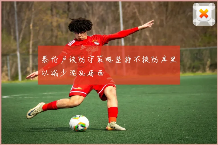 泰伦卢谈防守策略坚持不换防库里以减少混乱局面