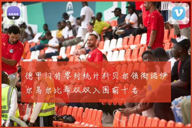 德甲门将零封统计科贝尔领衔诺伊尔乌尔比希双双入围前十名