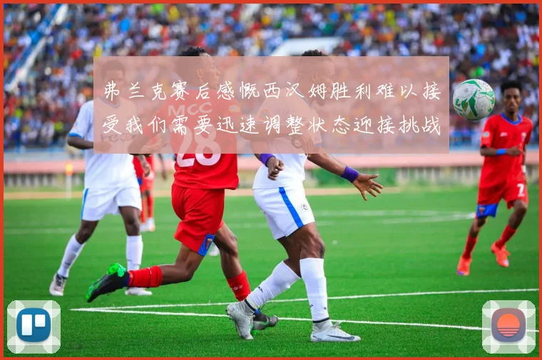弗兰克赛后感慨西汉姆胜利难以接受我们需要迅速调整状态迎接挑战