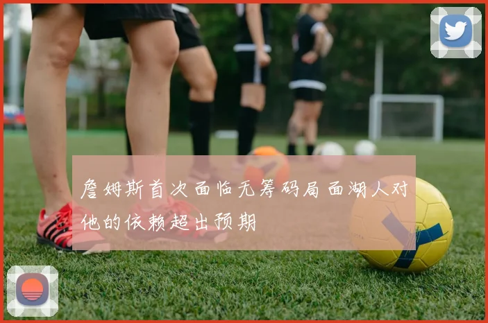 詹姆斯首次面临无筹码局面湖人对他的依赖超出预期