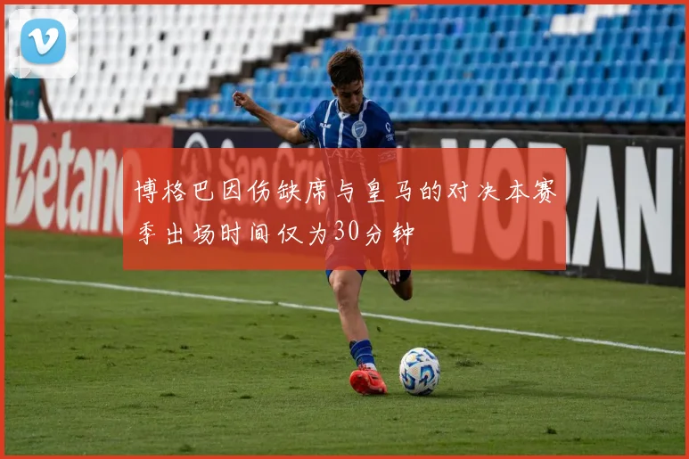 博格巴因伤缺席与皇马的对决本赛季出场时间仅为30分钟