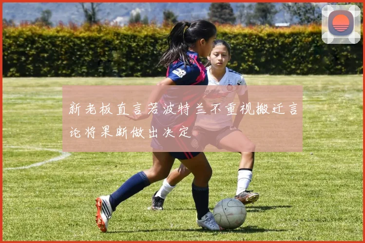 新老板直言若波特兰不重视搬迁言论将果断做出决定