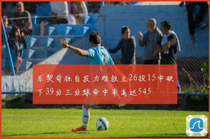 东契奇独自发力难救主26投15中砍下39分三分球命中率高达545