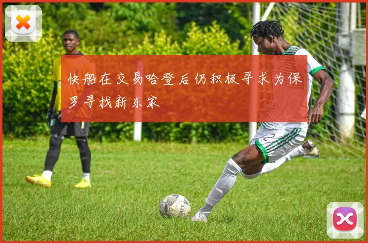 快船在交易哈登后仍积极寻求为保罗寻找新东家