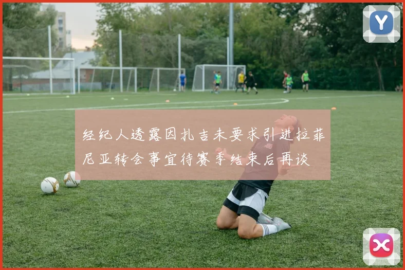 经纪人透露因扎吉未要求引进拉菲尼亚转会事宜待赛季结束后再谈