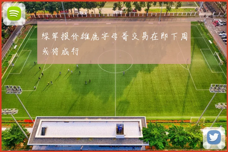 绿军报价雄鹿字母哥交易在即下周或将成行