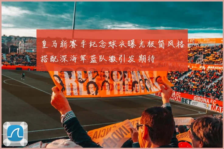 皇马新赛季纪念球衣曝光极简风格搭配深海军蓝队徽引发期待