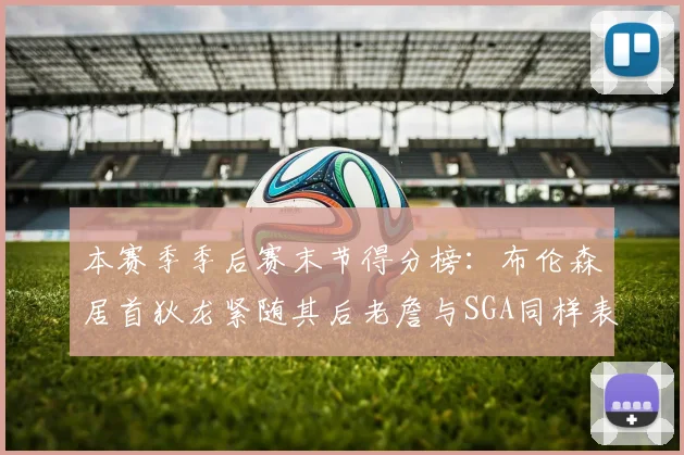 本赛季季后赛末节得分榜：布伦森居首狄龙紧随其后老詹与SGA同样表现出色