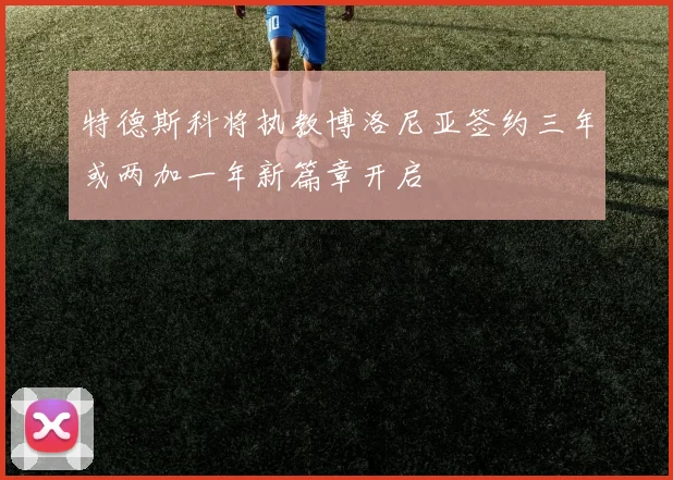 特德斯科将执教博洛尼亚签约三年或两加一年新篇章开启