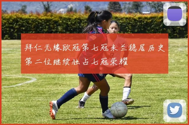 拜仁无缘欧冠第七冠米兰稳居历史第二位继续独占七冠荣耀