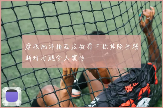 摩根批评梅西应被罚下称其险些踢断对方腿令人震惊