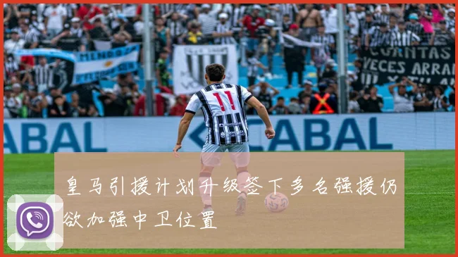 皇马引援计划升级签下多名强援仍欲加强中卫位置