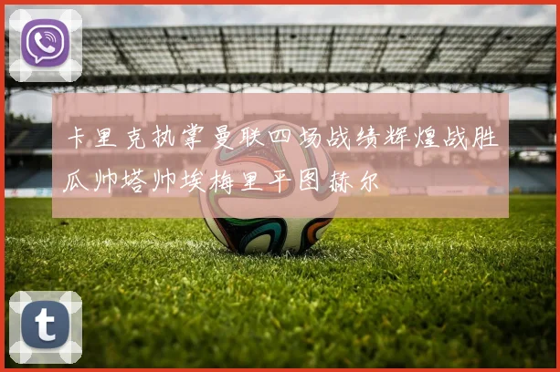 卡里克执掌曼联四场战绩辉煌战胜瓜帅塔帅埃梅里平图赫尔
