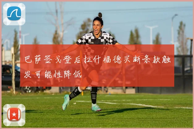 巴萨签戈登后拉什福德买断条款触发可能性降低