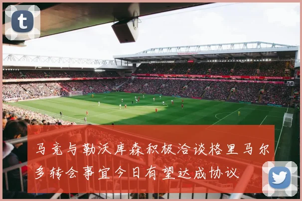 马竞与勒沃库森积极洽谈格里马尔多转会事宜今日有望达成协议