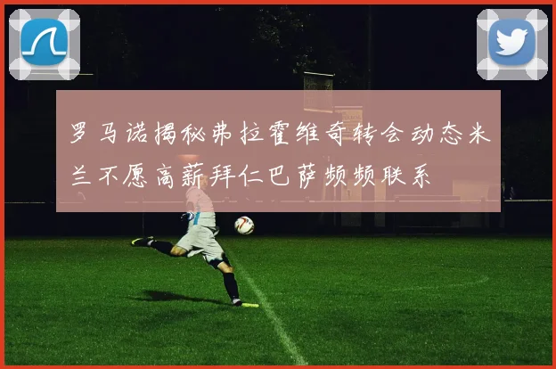 罗马诺揭秘弗拉霍维奇转会动态米兰不愿高薪拜仁巴萨频频联系