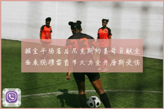 掘金半场落后尼克斯约基奇贡献全面表现穆雷首节火力全开唐斯受伤拼搏不止