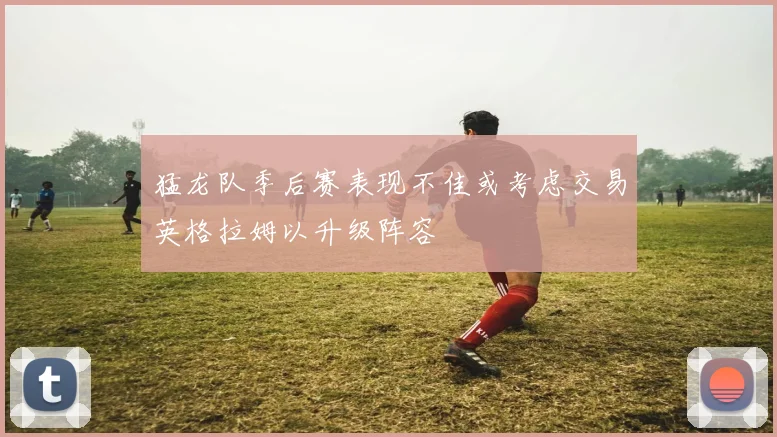 猛龙队季后赛表现不佳或考虑交易英格拉姆以升级阵容