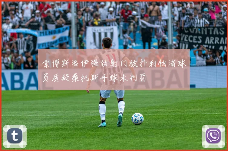 索博斯洛伊强劲射门被扑利物浦球员质疑桑托斯手球未判罚