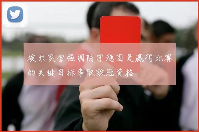 埃尔莫索强调防守稳固是赢得比赛的关键目标争取欧冠资格