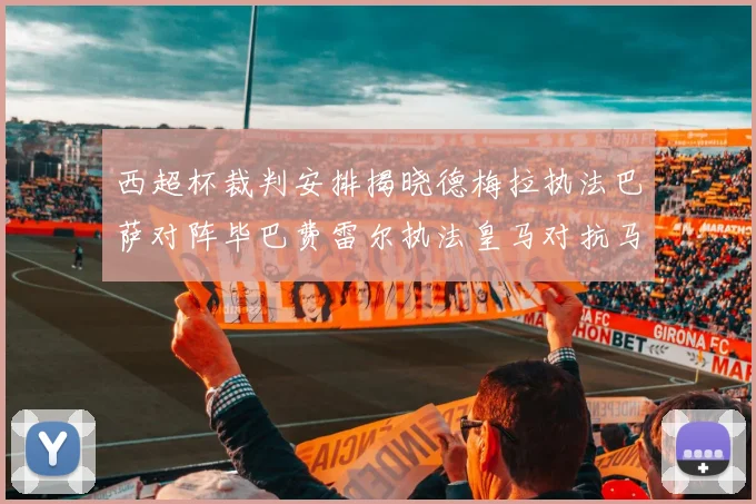 西超杯裁判安排揭晓德梅拉执法巴萨对阵毕巴费雷尔执法皇马对抗马竞