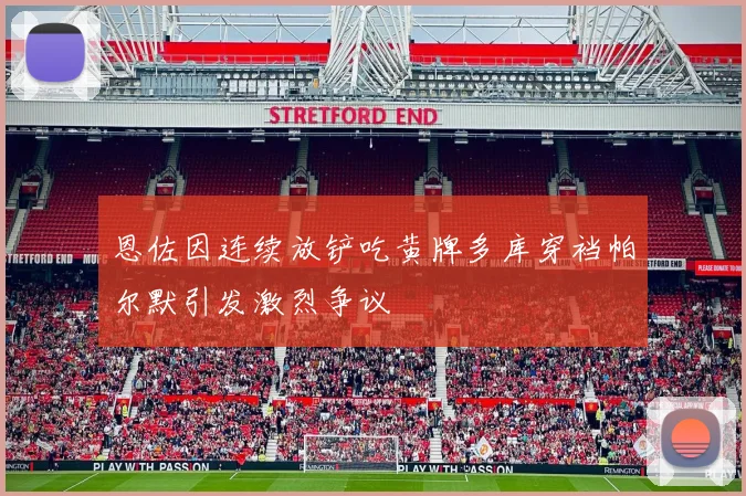 恩佐因连续放铲吃黄牌多库穿裆帕尔默引发激烈争议
