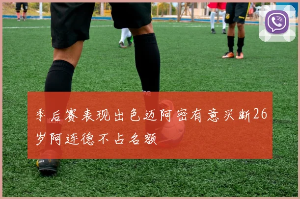 季后赛表现出色迈阿密有意买断26岁阿连德不占名额