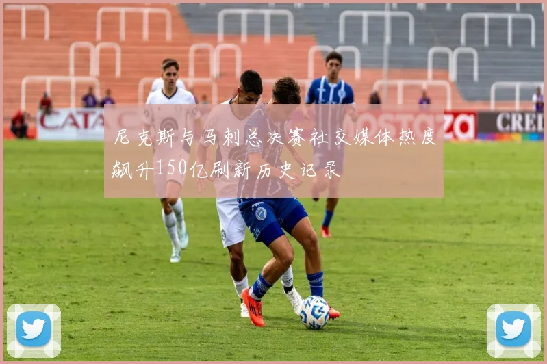 尼克斯与马刺总决赛社交媒体热度飙升150亿刷新历史记录